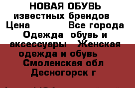 НОВАЯ ОБУВЬ известных брендов › Цена ­ 1 500 - Все города Одежда, обувь и аксессуары » Женская одежда и обувь   . Смоленская обл.,Десногорск г.